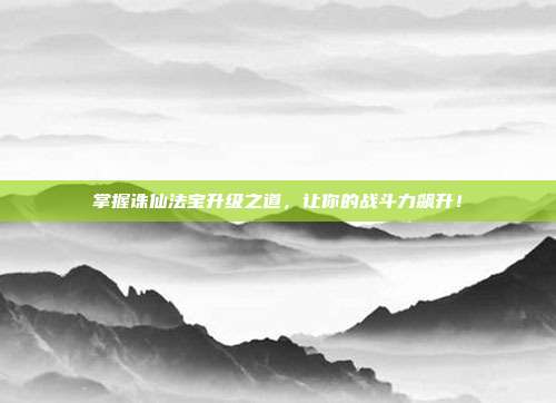 掌握诛仙法宝升级之道,让你的战斗力飙升!-第1张图片-速奇网 掌握诛仙法宝升级之道,让你的战斗力飙升!-第1张图片-速奇网