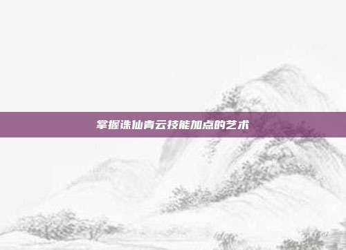 掌握诛仙青云技能加点的艺术-第1张图片-速奇网 掌握诛仙青云技能加点的艺术-第1张图片-速奇网