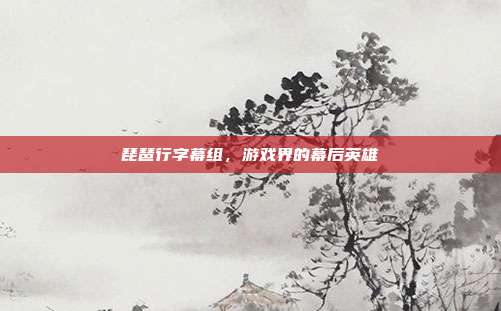琵琶行字幕组,游戏界的幕后英雄-第1张图片-速奇网 琵琶行字幕组,游戏界的幕后英雄-第1张图片-速奇网
