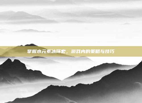 掌握水元素冰环宏,游戏内的策略与技巧-第1张图片-速奇网 掌握水元素冰环宏,游戏内的策略与技巧-第1张图片-速奇网