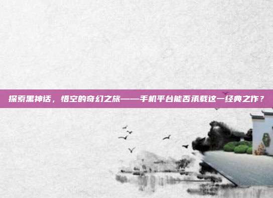 探索黑神话,悟空的奇幻之旅——手机平台能否承载这一经典之作?-第1张图片-速奇网 探索黑神话,悟空的奇幻之旅——手机平台能否承载这一经典之作?-第1张图片-速奇网
