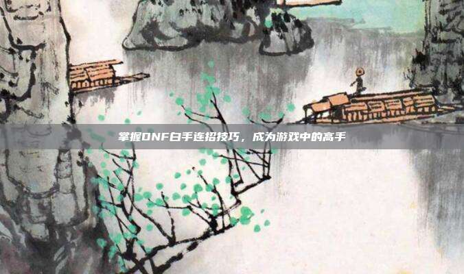 掌握DNF白手连招技巧,成为游戏中的高手-第1张图片-速奇网 掌握DNF白手连招技巧,成为游戏中的高手-第1张图片-速奇网