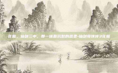 花楹，仙剑三中，那一抹最沉默的温柔-仙剑奇侠传3花楹-第1张图片-速奇网