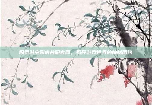 探索时空裂痕台服官网,揭开游戏世界的神秘面纱-第1张图片-速奇网 探索时空裂痕台服官网,揭开游戏世界的神秘面纱-第1张图片-速奇网