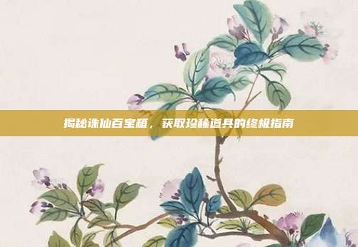 揭秘诛仙百宝箱,获取珍稀道具的终极指南-第1张图片-速奇网 揭秘诛仙百宝箱,获取珍稀道具的终极指南-第1张图片-速奇网