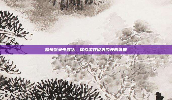 超玩剑灵专题站,探索游戏世界的无限可能-第1张图片-速奇网 超玩剑灵专题站,探索游戏世界的无限可能-第1张图片-速奇网