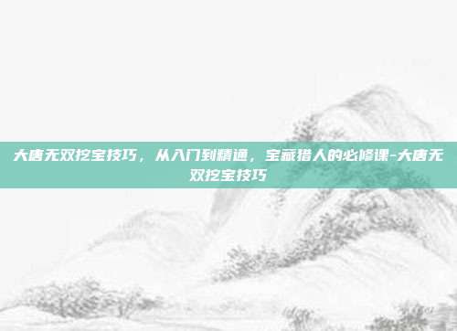 大唐无双挖宝技巧，从入门到精通，宝藏猎人的必修课-大唐无双挖宝技巧-第1张图片-速奇网