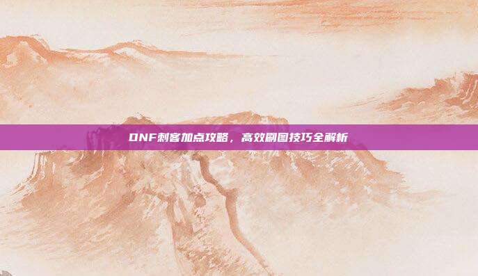 DNF刺客加点攻略,高效刷图技巧全解析-第1张图片-速奇网 DNF刺客加点攻略,高效刷图技巧全解析-第1张图片-速奇网