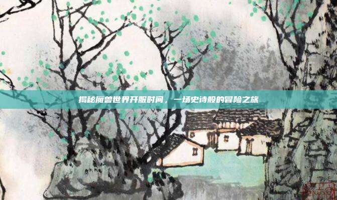 揭秘魔兽世界开服时间,一场史诗般的冒险之旅-第1张图片-速奇网 揭秘魔兽世界开服时间,一场史诗般的冒险之旅-第1张图片-速奇网