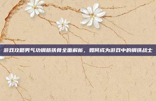 游戏攻略男气功钢筋铁骨全面解析,如何成为游戏中的钢铁战士-第1张图片-速奇网 游戏攻略男气功钢筋铁骨全面解析,如何成为游戏中的钢铁战士-第1张图片-速奇网