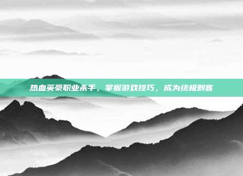 热血英豪职业杀手,掌握游戏技巧,成为终极刺客-第1张图片-速奇网 热血英豪职业杀手,掌握游戏技巧,成为终极刺客-第1张图片-速奇网