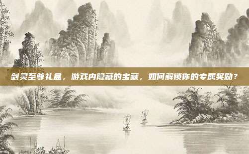 剑灵至尊礼盒,游戏内隐藏的宝藏,如何解锁你的专属奖励?-第1张图片-速奇网 剑灵至尊礼盒,游戏内隐藏的宝藏,如何解锁你的专属奖励?-第1张图片-速奇网