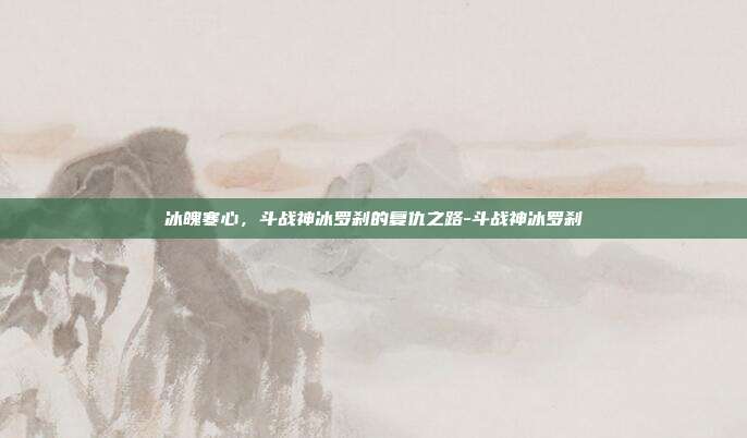 冰魄寒心,斗战神冰罗刹的复仇之路-斗战神冰罗刹-第1张图片-速奇网 冰魄寒心,斗战神冰罗刹的复仇之路-斗战神冰罗刹-第1张图片-速奇网