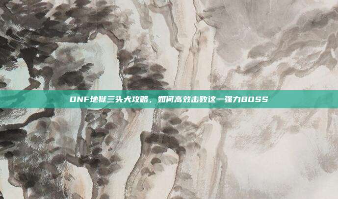 DNF地狱三头犬攻略,如何高效击败这一强力BOSS-第1张图片-速奇网 DNF地狱三头犬攻略,如何高效击败这一强力BOSS-第1张图片-速奇网