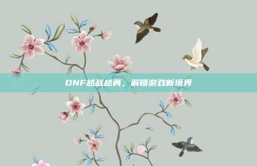 DNF越战越勇，解锁游戏新境界-第1张图片-速奇网
