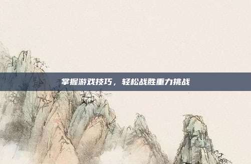 掌握游戏技巧,轻松战胜重力挑战-第1张图片-速奇网 掌握游戏技巧,轻松战胜重力挑战-第1张图片-速奇网