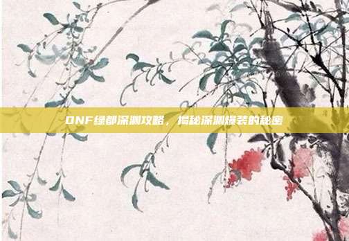 DNF绿都深渊攻略,揭秘深渊爆装的秘密-第1张图片-速奇网 DNF绿都深渊攻略,揭秘深渊爆装的秘密-第1张图片-速奇网
