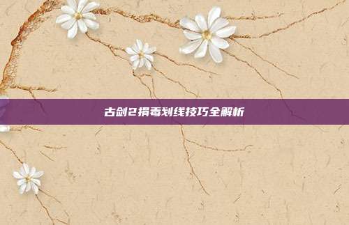 古剑2捐毒划线技巧全解析-第1张图片-速奇网