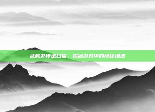 武林外传送口信,揭秘游戏中的隐秘通道-第1张图片-速奇网 武林外传送口信,揭秘游戏中的隐秘通道-第1张图片-速奇网