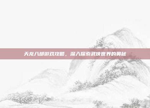 天龙八部游戏攻略,深入探索武侠世界的奥秘-第1张图片-速奇网 天龙八部游戏攻略,深入探索武侠世界的奥秘-第1张图片-速奇网