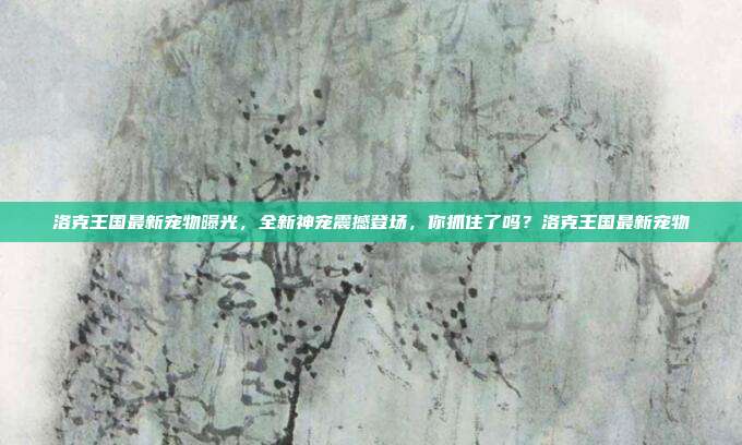洛克王国最新宠物曝光,全新神宠震撼登场,你抓住了吗?洛克王国最新宠物-第1张图片-速奇网 洛克王国最新宠物曝光,全新神宠震撼登场,你抓住了吗?洛克王国最新宠物-第1张图片-速奇网