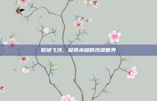 裂地飞沙,探索未知的沙漠世界-第1张图片-速奇网 裂地飞沙,探索未知的沙漠世界-第1张图片-速奇网