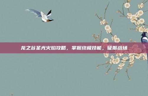龙之谷圣光火焰攻略,掌握终极技能,征服战场-第1张图片-速奇网 龙之谷圣光火焰攻略,掌握终极技能,征服战场-第1张图片-速奇网