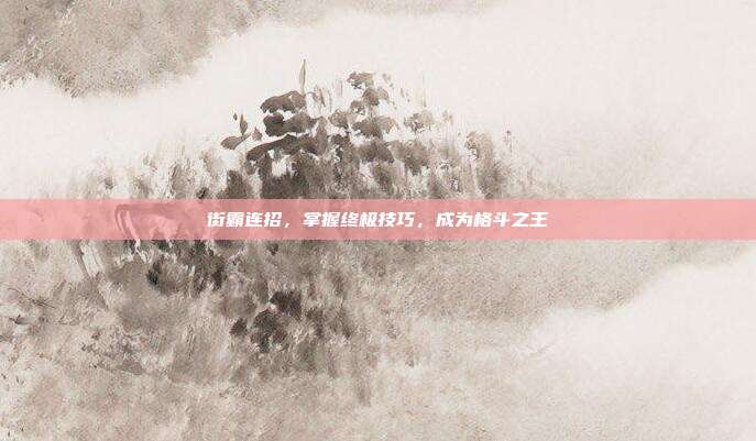 街霸连招,掌握终极技巧,成为格斗之王-第1张图片-速奇网 街霸连招,掌握终极技巧,成为格斗之王-第1张图片-速奇网