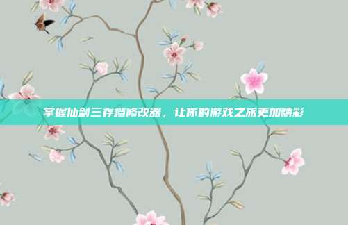 掌握仙剑三存档修改器,让你的游戏之旅更加精彩-第1张图片-速奇网 掌握仙剑三存档修改器,让你的游戏之旅更加精彩-第1张图片-速奇网