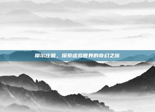 摩尔庄园,探索虚拟世界的奇幻之旅-第1张图片-速奇网 摩尔庄园,探索虚拟世界的奇幻之旅-第1张图片-速奇网