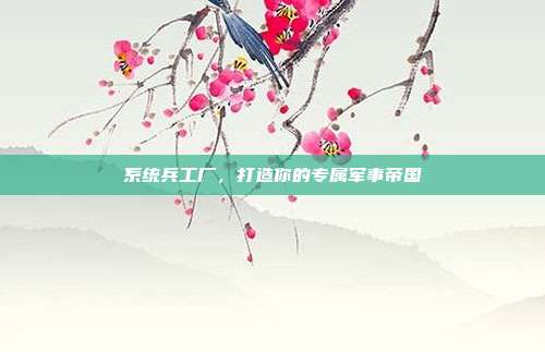 系统兵工厂,打造你的专属军事帝国-第1张图片-速奇网 系统兵工厂,打造你的专属军事帝国-第1张图片-速奇网