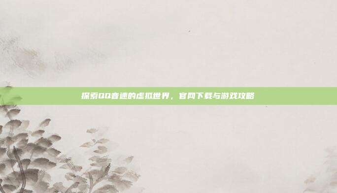 探索QQ音速的虚拟世界，官网下载与游戏攻略-第1张图片-速奇网