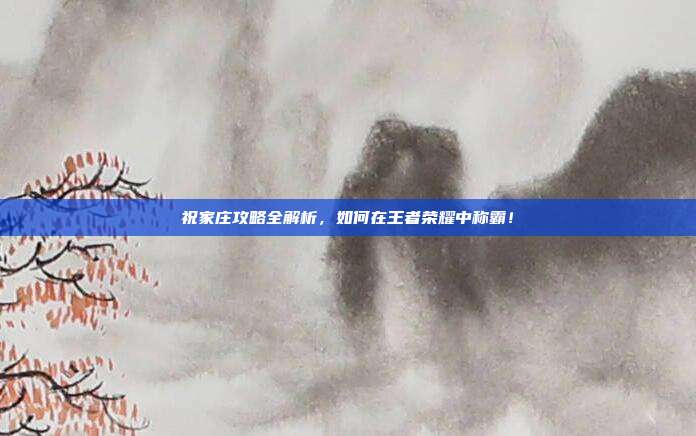 祝家庄攻略全解析,如何在王者荣耀中称霸!-第1张图片-速奇网 祝家庄攻略全解析,如何在王者荣耀中称霸!-第1张图片-速奇网