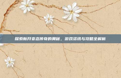 探索新开变态传奇的奥秘，游戏资讯与攻略全解析-第1张图片-速奇网