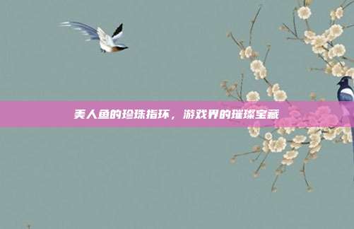 美人鱼的珍珠指环，游戏界的璀璨宝藏-第1张图片-速奇网
