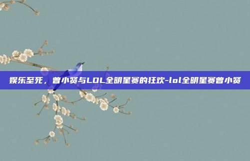 娱乐至死,曾小贤与LOL全明星赛的狂欢-lol全明星赛曾小贤-第1张图片-速奇网 娱乐至死,曾小贤与LOL全明星赛的狂欢-lol全明星赛曾小贤-第1张图片-速奇网