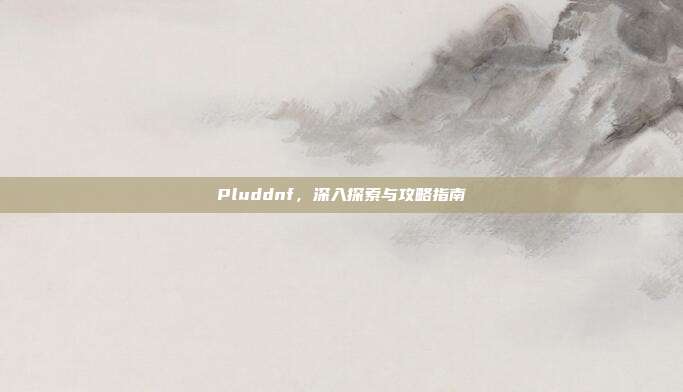 Pluddnf,深入探索与攻略指南-第1张图片-速奇网 Pluddnf,深入探索与攻略指南-第1张图片-速奇网