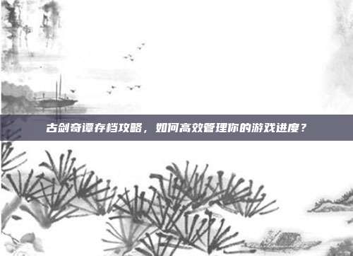 古剑奇谭存档攻略,如何高效管理你的游戏进度?-第1张图片-速奇网 古剑奇谭存档攻略,如何高效管理你的游戏进度?-第1张图片-速奇网