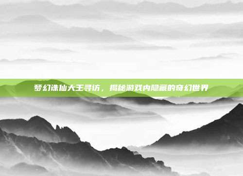 梦幻诛仙大王寻访,揭秘游戏内隐藏的奇幻世界-第1张图片-速奇网 梦幻诛仙大王寻访,揭秘游戏内隐藏的奇幻世界-第1张图片-速奇网