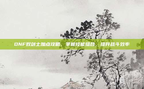 DNF奴剑士加点攻略,掌握技能组合,提升战斗效率-第1张图片-速奇网 DNF奴剑士加点攻略,掌握技能组合,提升战斗效率-第1张图片-速奇网