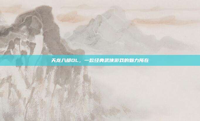 天龙八部OL,一款经典武侠游戏的魅力所在-第1张图片-速奇网 天龙八部OL,一款经典武侠游戏的魅力所在-第1张图片-速奇网