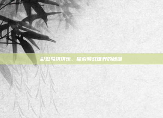 彩虹岛琪琪乐,探索游戏世界的秘密-第1张图片-速奇网 彩虹岛琪琪乐,探索游戏世界的秘密-第1张图片-速奇网