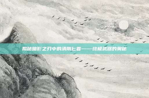 揭秘暗影之刃中的清刚匕首——终极武器的奥秘-第1张图片-速奇网 揭秘暗影之刃中的清刚匕首——终极武器的奥秘-第1张图片-速奇网