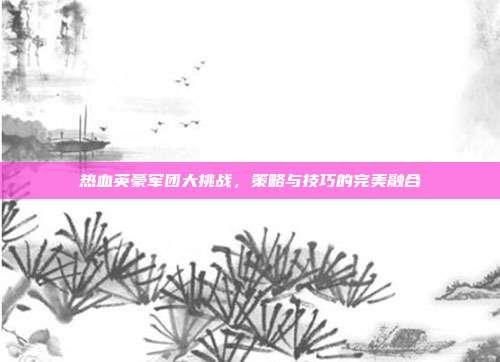 热血英豪军团大挑战,策略与技巧的完美融合-第1张图片-速奇网 热血英豪军团大挑战,策略与技巧的完美融合-第1张图片-速奇网