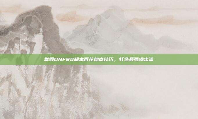 掌握DNF80版本百花加点技巧,打造最强输出流-第1张图片-速奇网 掌握DNF80版本百花加点技巧,打造最强输出流-第1张图片-速奇网