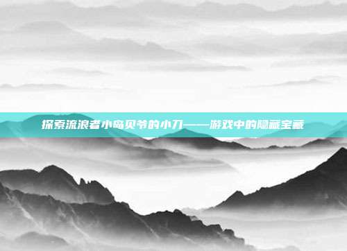 探索流浪者小岛贝爷的小刀——游戏中的隐藏宝藏-第1张图片-速奇网 探索流浪者小岛贝爷的小刀——游戏中的隐藏宝藏-第1张图片-速奇网