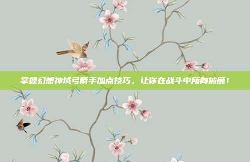 掌握幻想神域弓箭手加点技巧,让你在战斗中所向披靡!-第1张图片-速奇网 掌握幻想神域弓箭手加点技巧,让你在战斗中所向披靡!-第1张图片-速奇网