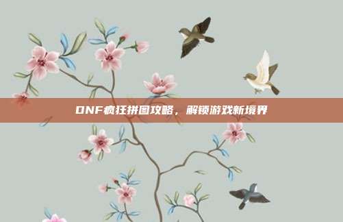 DNF疯狂拼图攻略,解锁游戏新境界-第1张图片-速奇网 DNF疯狂拼图攻略,解锁游戏新境界-第1张图片-速奇网