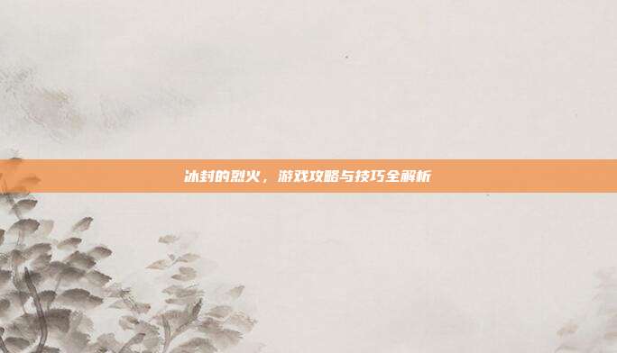 冰封的烈火,游戏攻略与技巧全解析-第1张图片-速奇网 冰封的烈火,游戏攻略与技巧全解析-第1张图片-速奇网