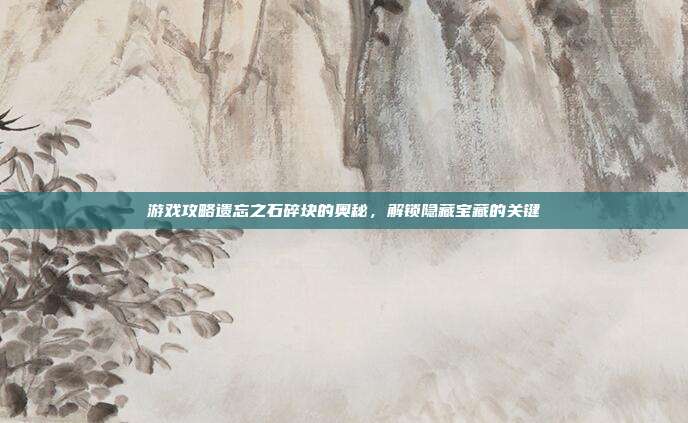 游戏攻略遗忘之石碎块的奥秘,解锁隐藏宝藏的关键-第1张图片-速奇网 游戏攻略遗忘之石碎块的奥秘,解锁隐藏宝藏的关键-第1张图片-速奇网